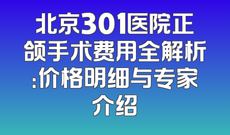 北京301医院正颌手术费用全解析：价格明细与专家介绍