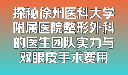 探秘徐州医科大学附属医院整形外科的医生团队实力与双眼皮手术费用