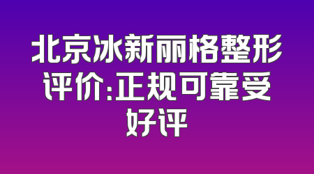 北京冰新丽格整形评价：正规可靠受好评