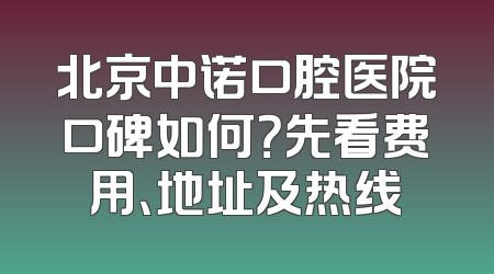 北京中诺口腔医院口碑如何？先看费用、地址及热线