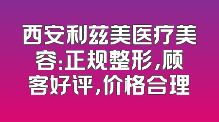 西安利兹美医疗美容：正规整形，顾客好评，价格合理