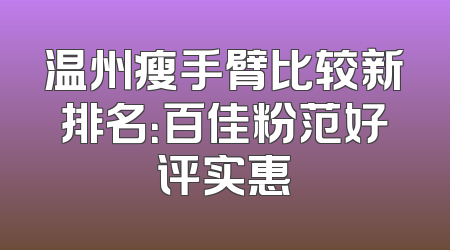 温州瘦手臂比较新排名：百佳粉范好评实惠