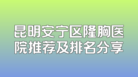 昆明安宁区隆胸医院推荐及排名分享