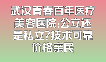 武汉青春百年医疗美容医院：公立还是私立？技术可靠价格亲民