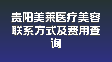 贵阳美莱医疗美容联系方式及费用查询