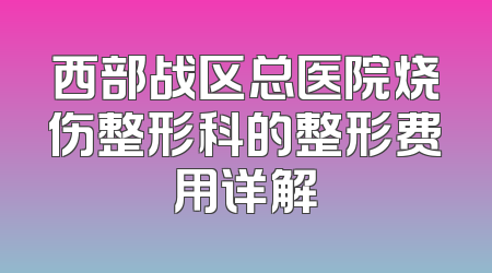 西部战区总医院烧伤整形科的整形费用详解