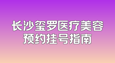长沙玺罗医疗美容预约挂号指南
