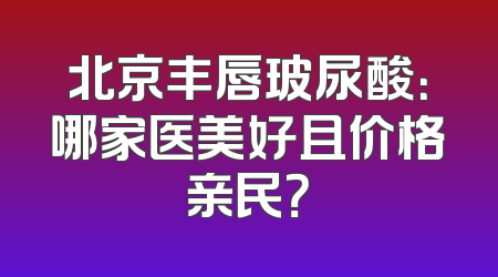 北京丰唇玻尿酸：哪家医美好且价格亲民？