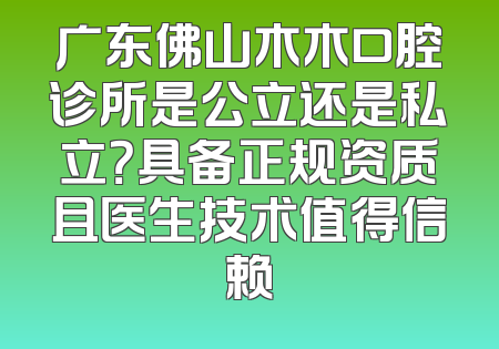 广东佛山木木口腔诊所是公立还是私立？具备正规资质且医生技术值得信赖