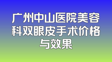 广州中山医院美容科双眼皮手术价格与效果