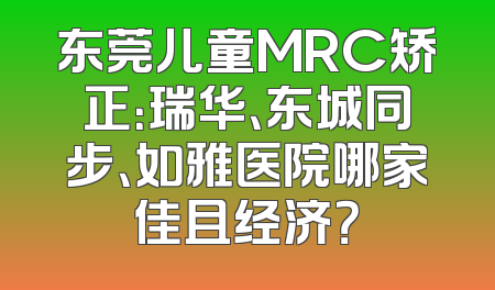 东莞儿童MRC矫正：瑞华、东城同步、如雅医院哪家佳且经济？
