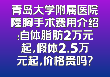 青岛大学附属医院隆胸手术费用介绍：自体脂肪2万元起，假体2.5万元起，价格贵吗？