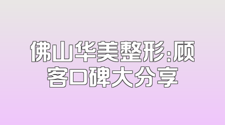 佛山华美整形：顾客口碑大分享