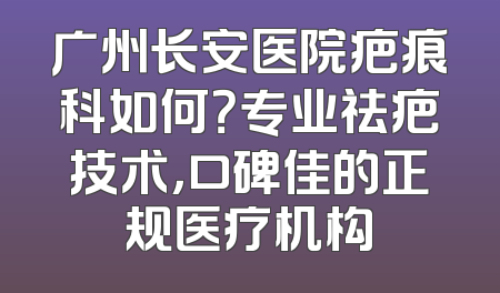 广州长安医院疤痕科如何？专业祛疤技术，口碑佳的正规医疗机构