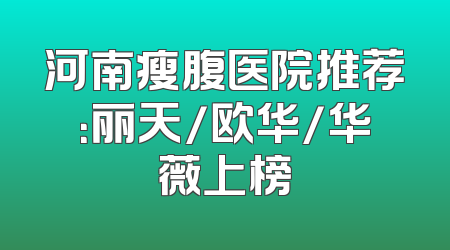 河南瘦腹医院推荐：丽天/欧华/华薇上榜
