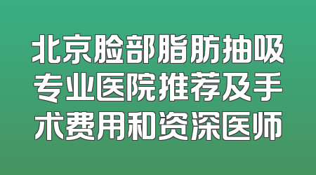 北京脸部脂肪抽吸专业医院推荐及手术费用和资深医师