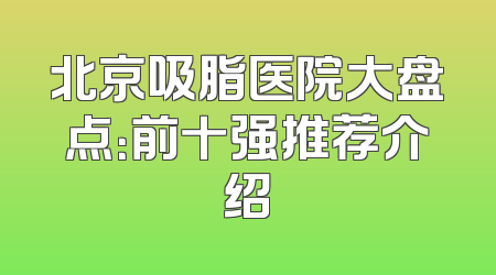 北京吸脂医院大盘点：前十强推荐介绍
