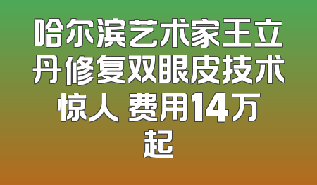 哈尔滨艺术家王立丹修复双眼皮技术惊人 费用14万起