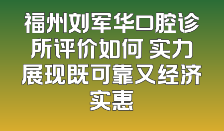 福州刘军华口腔诊所评价如何 实力展现既可靠又经济实惠