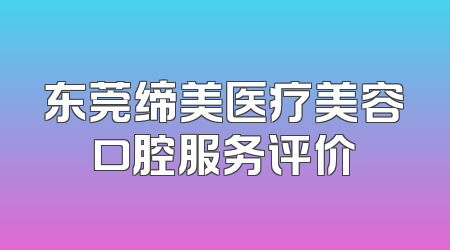 东莞缔美医疗美容口腔服务评价