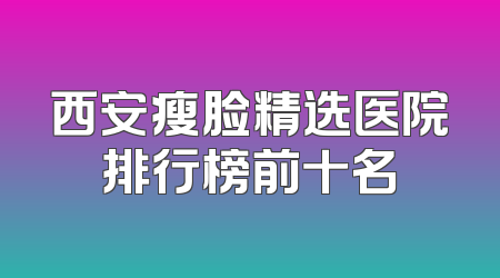 西安瘦脸精选医院排行榜前十名