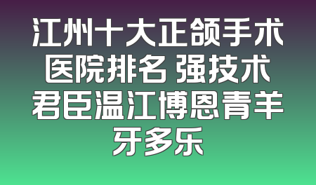 江州十大正颌手术医院排名 强技术君臣温江博恩青羊牙多乐