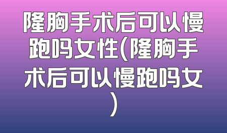 隆胸手术后可以慢跑吗女性(隆胸手术后可以慢跑吗女)