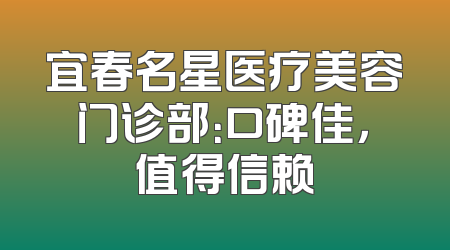 宜春名星医疗美容门诊部：口碑佳，值得信赖