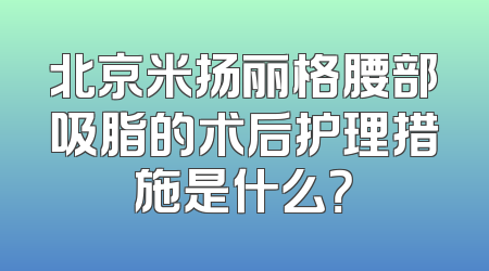 北京米扬丽格腰部吸脂的术后护理措施是什么？