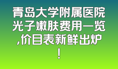 青岛大学附属医院光子嫩肤费用一览，价目表新鲜出炉！