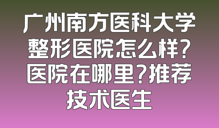 广州南方医科大学整形医院怎么样？医院在哪里？推荐技术医生