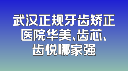 武汉正规牙齿矫正医院华美、齿芯、齿悦哪家强