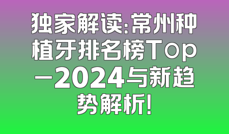 独家解读：常州种植牙排名榜Top_2024与新趋势解析！