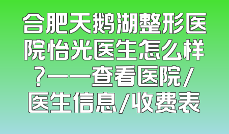 合肥天鹅湖整形医院怡光医生怎么样？一一查看医院/医生信息/收费表