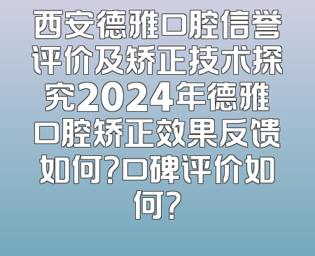 西安德雅口腔信誉评价及矫正技术探究2024年德雅口腔矫正效果反馈如何？口碑评价如何？