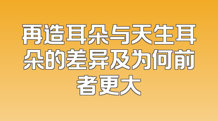 再造耳朵与天生耳朵的差异及为何前者更大