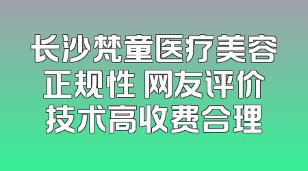 长沙梵童医疗美容正规性 网友评价技术高收费合理