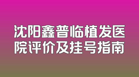 沈阳鑫普临植发医院评价及挂号指南