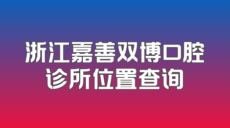 浙江嘉善双博口腔诊所位置查询