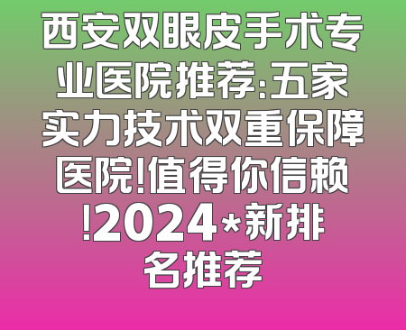 西安双眼皮手术专业医院推荐：五家实力技术双重保障医院！值得你信赖！2024*新排名推荐