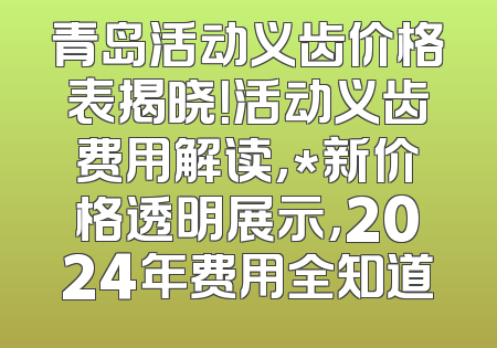 青岛活动义齿价格表揭晓！活动义齿费用解读，*新价格透明展示，2024年费用全知道