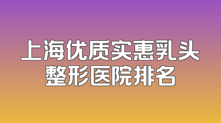 上海优质实惠乳头整形医院排名