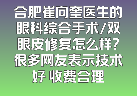 合肥崔向奎医生的眼科综合手术/双眼皮修复怎么样？很多网友表示技术好 收费合理