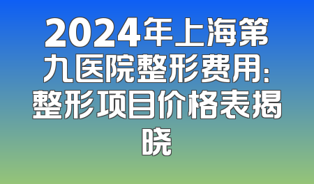 2024年上海第九医院整形费用：整形项目价格表揭晓
