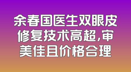 余春国医生双眼皮修复技术高超，审美佳且价格合理