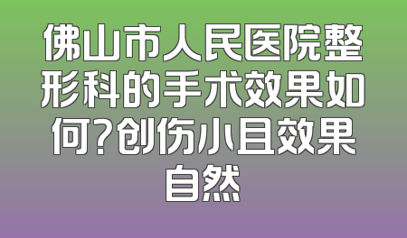 佛山市人民医院整形科的手术效果如何？创伤小且效果自然