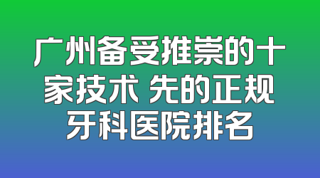 广州备受推崇的十家技术領先的正规牙科医院排名