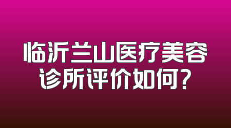 临沂兰山医疗美容诊所评价如何？