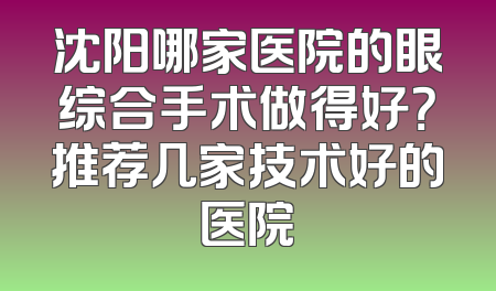 沈阳哪家医院的眼综合手术做得好？推荐几家技术好的医院
