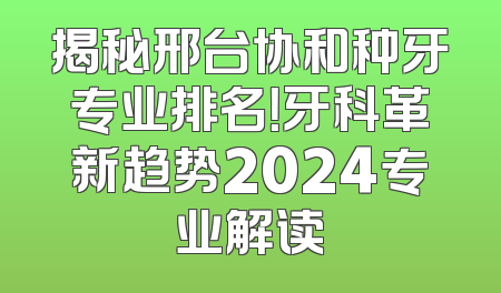 揭秘邢台协和种牙专业排名！牙科革新趋势2024专业解读